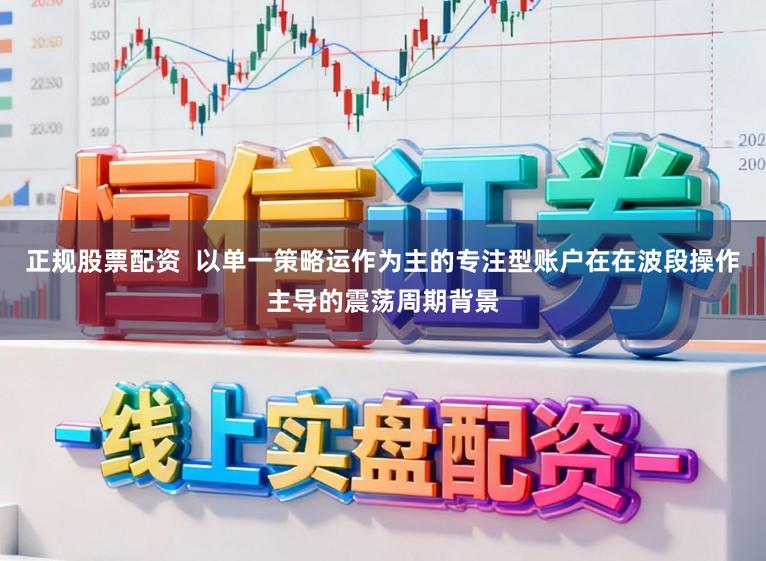 正规股票配资  以单一策略运作为主的专注型账户在在波段操作主导的震荡周期背景