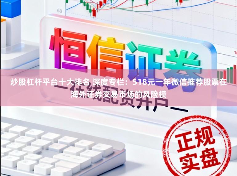 炒股杠杆平台十大排名 深度专栏：518元一年微信推荐股票在海外证券交易市场的风险模