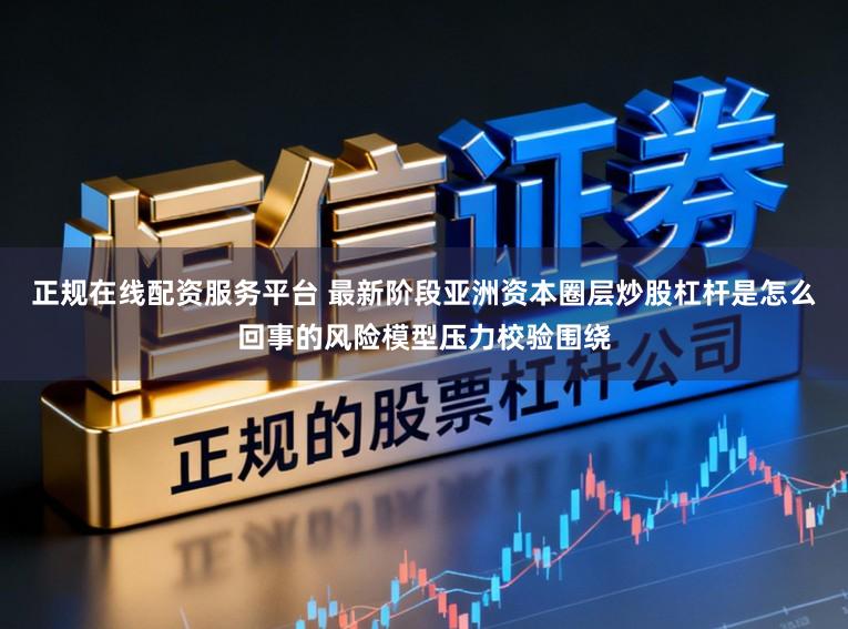 正规在线配资服务平台 最新阶段亚洲资本圈层炒股杠杆是怎么回事的风险模型压力校验围绕