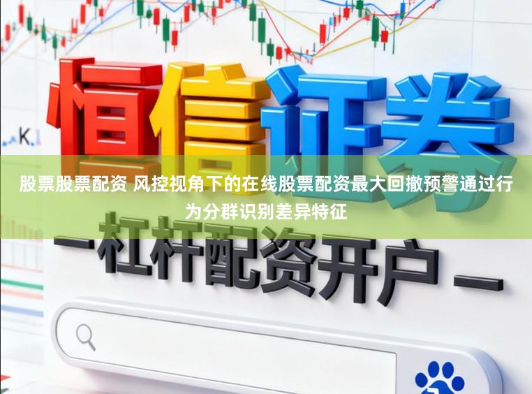 股票股票配资 风控视角下的在线股票配资最大回撤预警通过行为分群识别差异特征