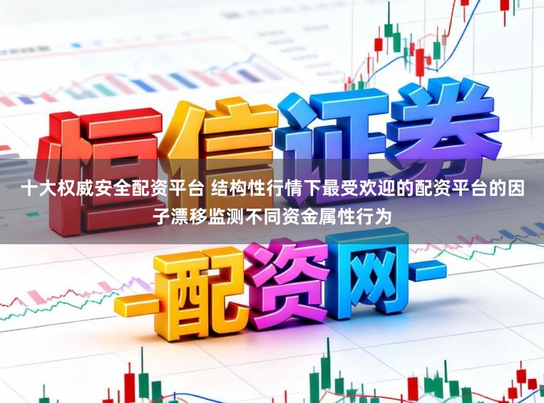 十大权威安全配资平台 结构性行情下最受欢迎的配资平台的因子漂移监测不同资金属性行为