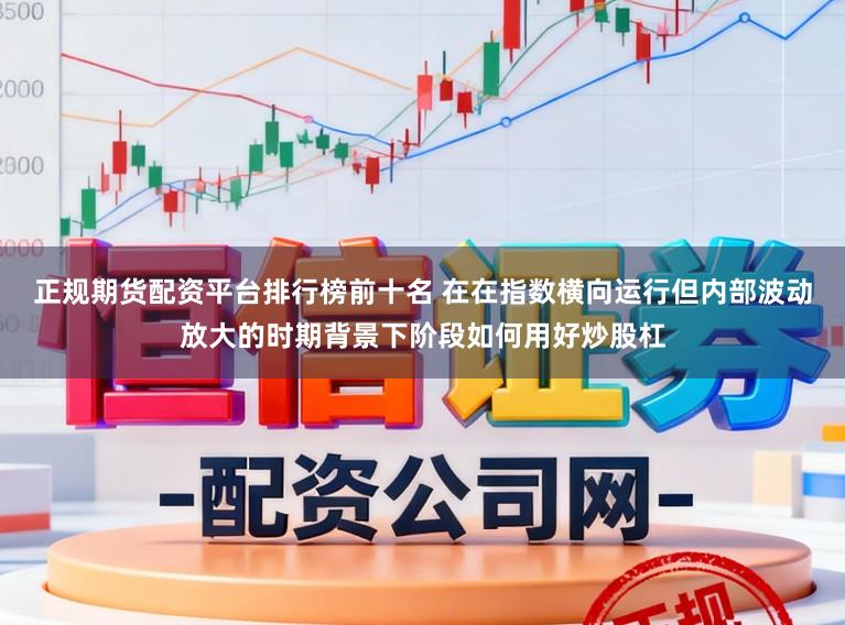 正规期货配资平台排行榜前十名 在在指数横向运行但内部波动放大的时期背景下阶段如何用好炒股杠