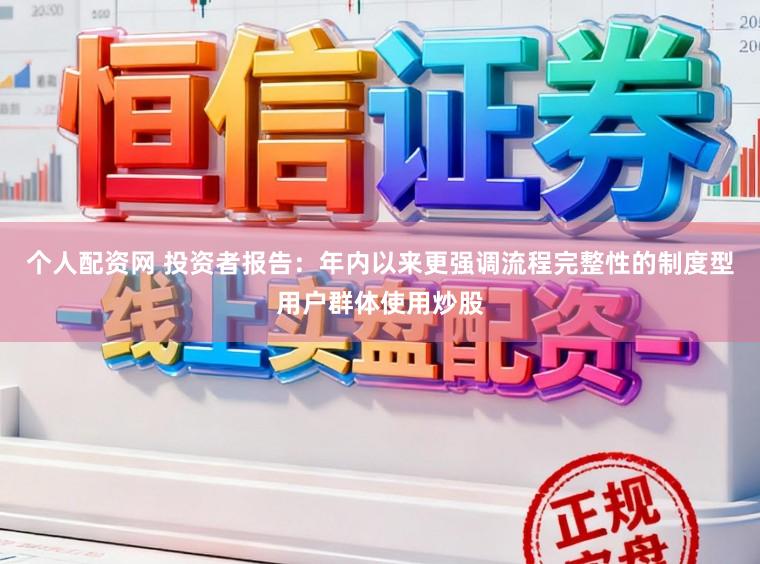 个人配资网 投资者报告：年内以来更强调流程完整性的制度型用户群体使用炒股