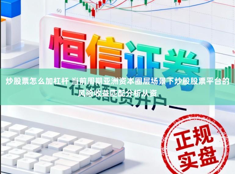 炒股票怎么加杠杆 当前周期亚洲资本圈层场景下炒股股票平台的风险收益匹配分析从资