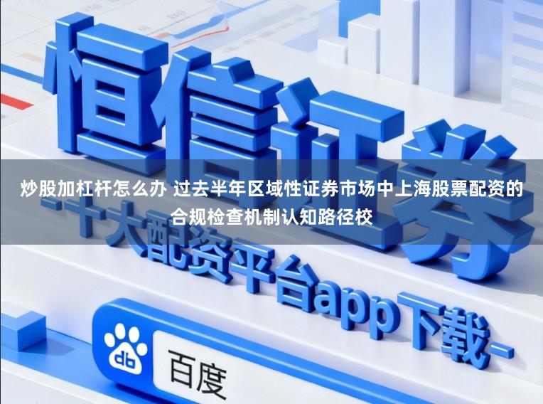 炒股加杠杆怎么办 过去半年区域性证券市场中上海股票配资的合规检查机制认知路径校