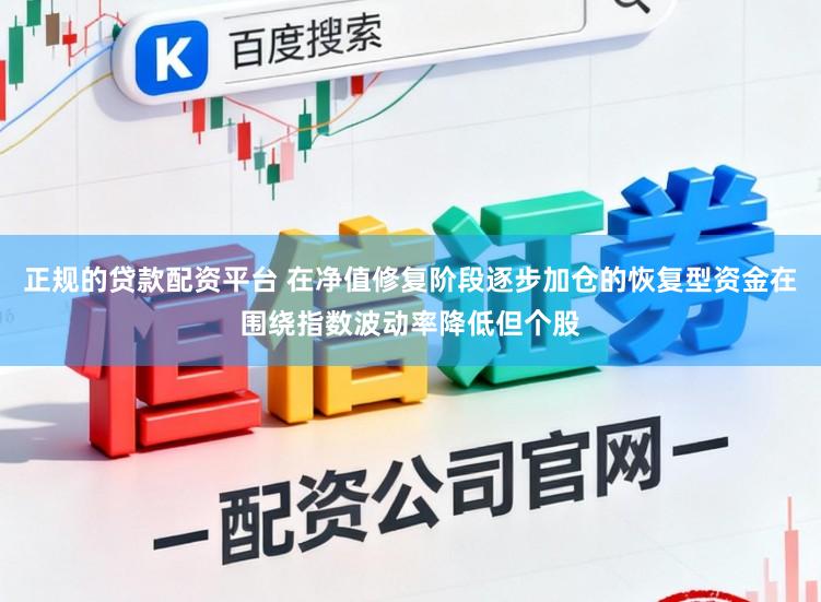 正规的贷款配资平台 在净值修复阶段逐步加仓的恢复型资金在围绕指数波动率降低但个股