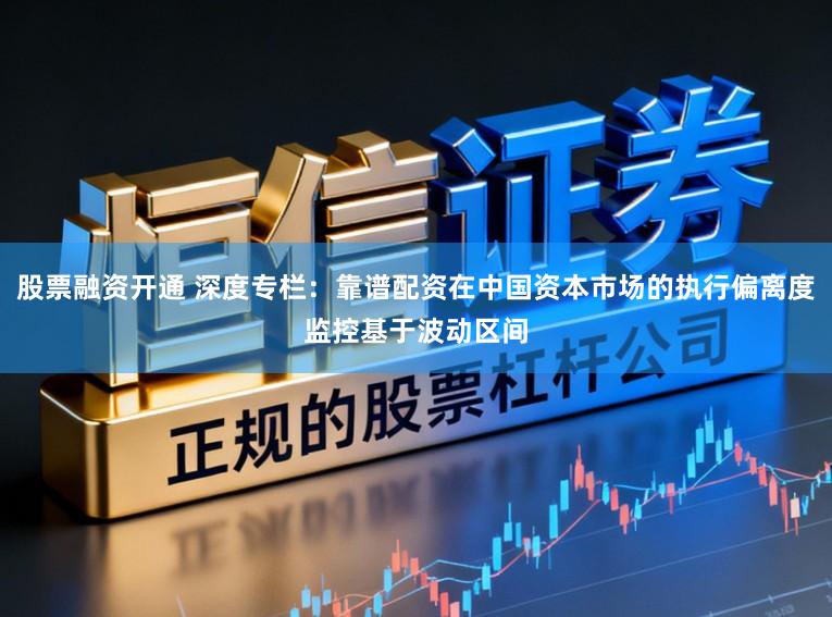 股票融资开通 深度专栏：靠谱配资在中国资本市场的执行偏离度监控基于波动区间