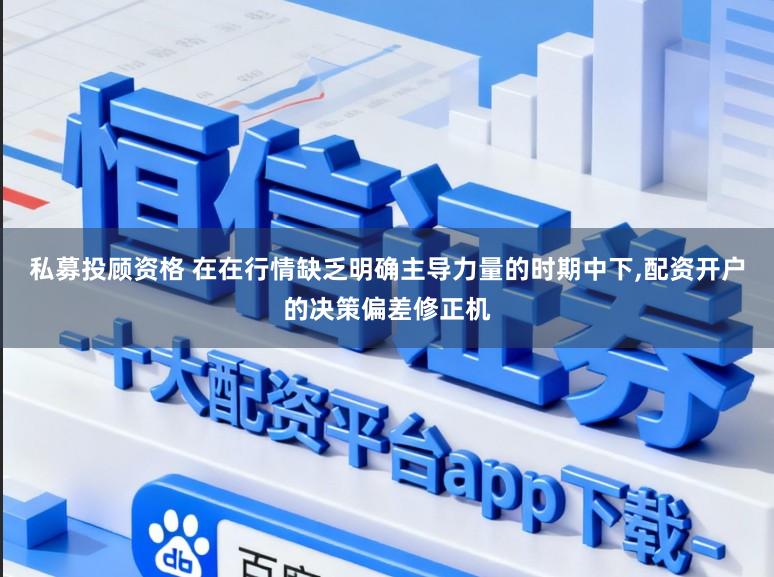 私募投顾资格 在在行情缺乏明确主导力量的时期中下，配资开户的决策偏差修正机