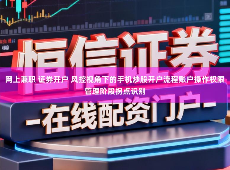 网上兼职 证券开户 风控视角下的手机炒股开户流程账户操作权限管理阶段拐点识别