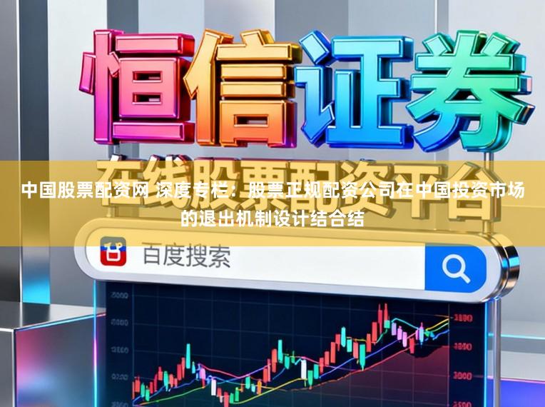 中国股票配资网 深度专栏：股票正规配资公司在中国投资市场的退出机制设计结合结