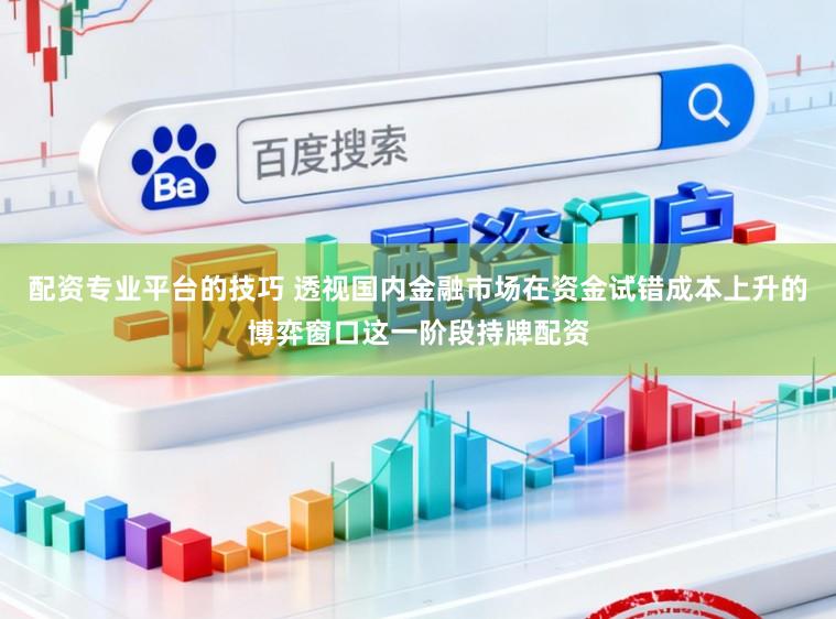 配资专业平台的技巧 透视国内金融市场在资金试错成本上升的博弈窗口这一阶段持牌配资