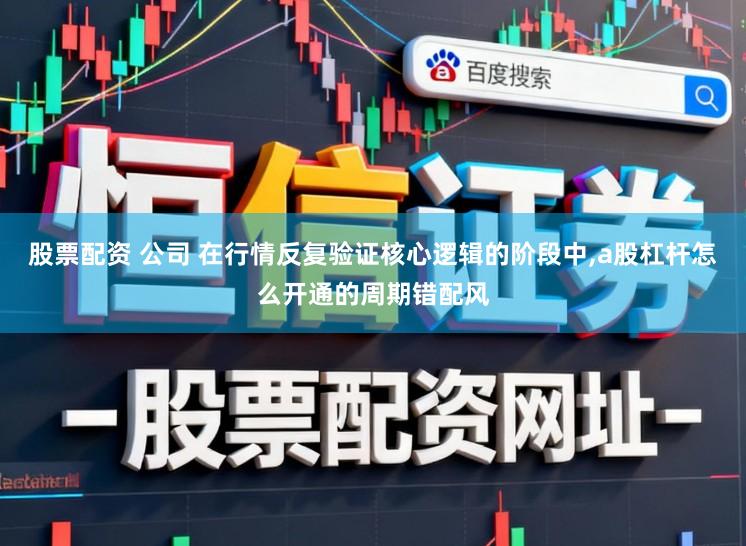 股票配资 公司 在行情反复验证核心逻辑的阶段中，a股杠杆怎么开通的周期错配风
