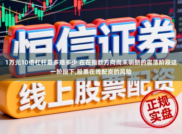1万元10倍杠杆最多赔多少 在在指数方向尚未明朗的震荡阶段这一阶段下，股票在线配资的风险