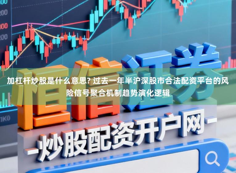 加杠杆炒股是什么意思? 过去一年半沪深股市合法配资平台的风险信号聚合机制趋势演化逻辑