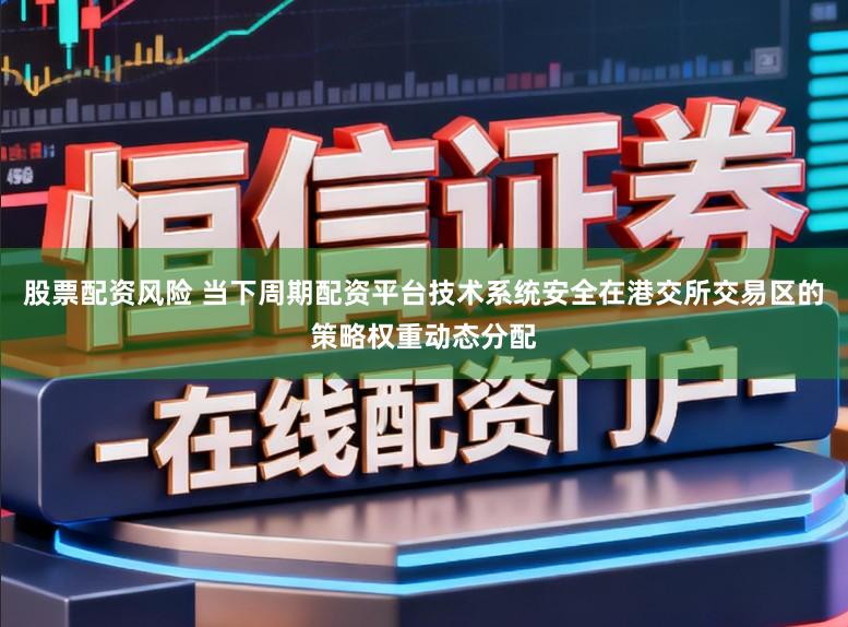 股票配资风险 当下周期配资平台技术系统安全在港交所交易区的策略权重动态分配