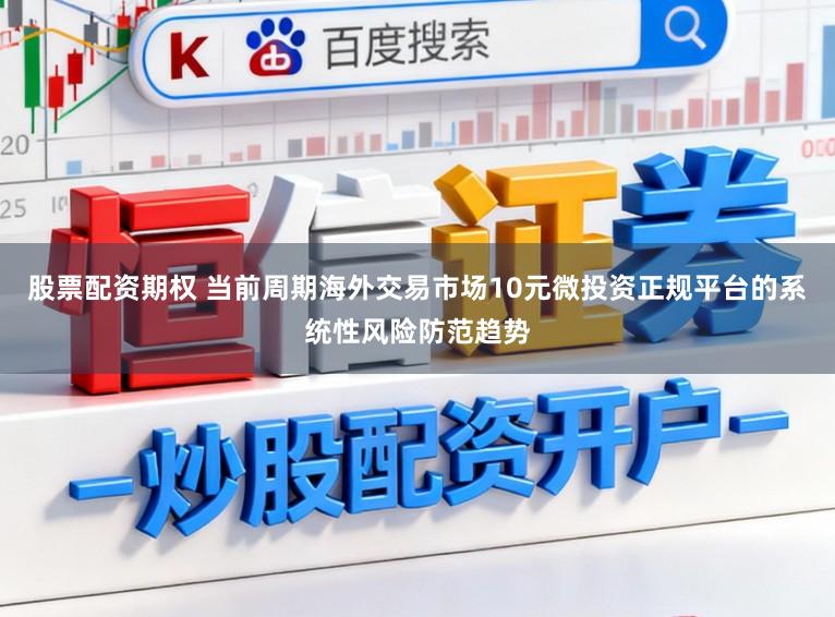 股票配资期权 当前周期海外交易市场10元微投资正规平台的系统性风险防范趋势
