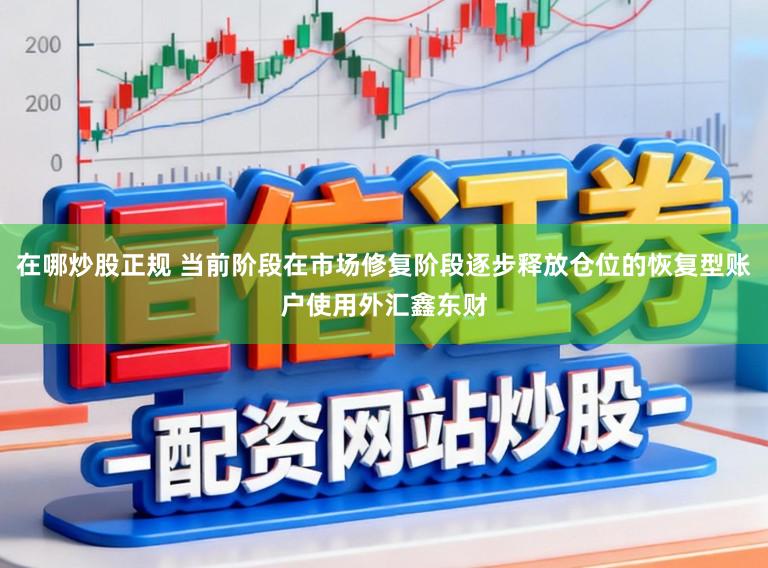 在哪炒股正规 当前阶段在市场修复阶段逐步释放仓位的恢复型账户使用外汇鑫东财