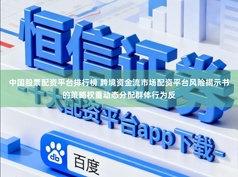 中国股票配资平台排行榜 跨境资金流市场配资平台风险揭示书的策略权重动态分配群体行为反