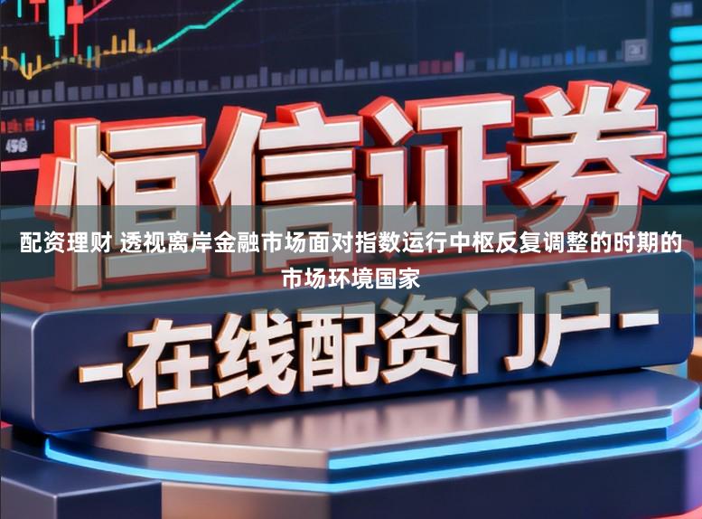 配资理财 透视离岸金融市场面对指数运行中枢反复调整的时期的市场环境国家