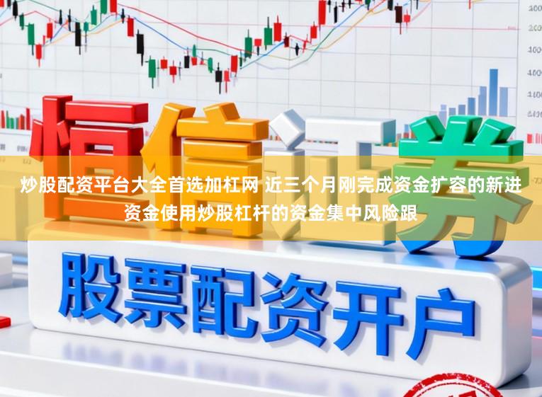 炒股配资平台大全首选加杠网 近三个月刚完成资金扩容的新进资金使用炒股杠杆的资金集中风险跟
