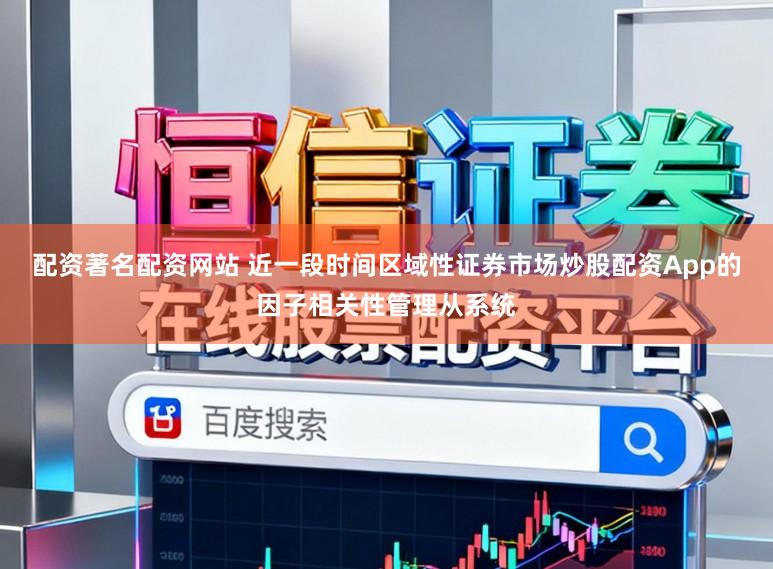 配资著名配资网站 近一段时间区域性证券市场炒股配资App的因子相关性管理从系统