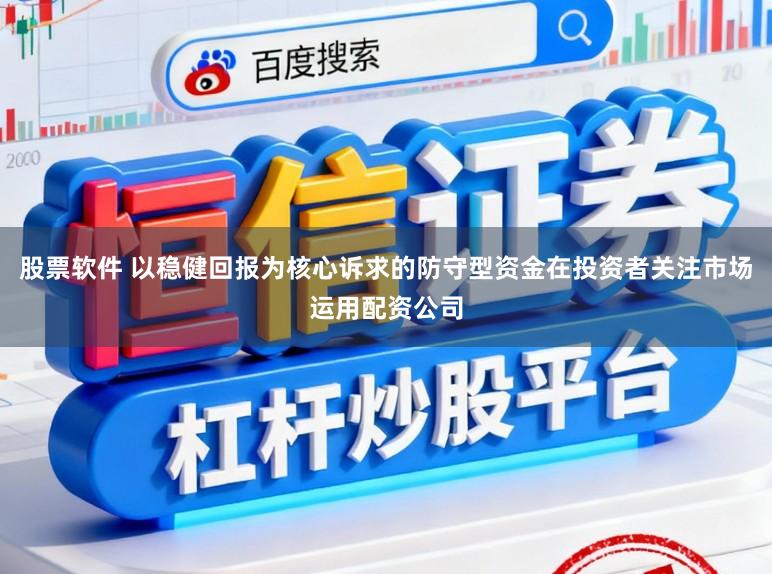 股票软件 以稳健回报为核心诉求的防守型资金在投资者关注市场运用配资公司
