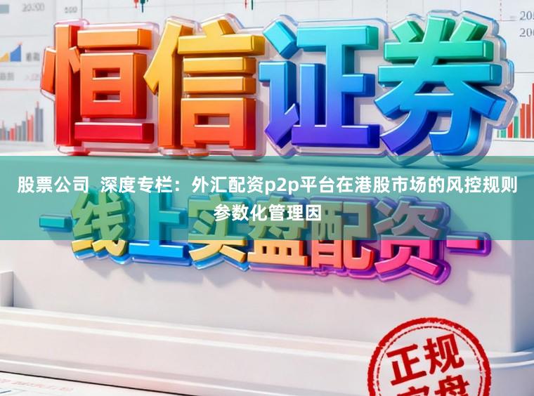 股票公司  深度专栏：外汇配资p2p平台在港股市场的风控规则参数化管理因