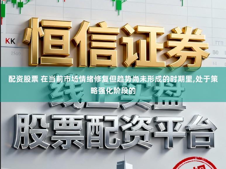 配资股票 在当前市场情绪修复但趋势尚未形成的时期里,处于策略强化阶段的
