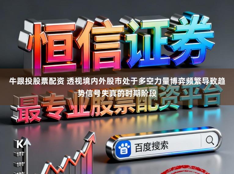 牛跟投股票配资 透视境内外股市处于多空力量博弈频繁导致趋势信号失真的时期阶段
