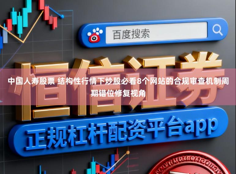 中国人寿股票 结构性行情下炒股必看8个网站的合规审查机制周期错位修复视角