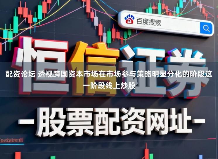 配资论坛 透视跨国资本市场在市场参与策略明显分化的阶段这一阶段线上炒股