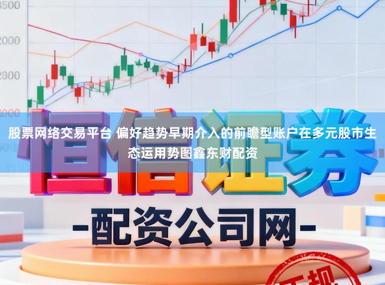 股票网络交易平台 偏好趋势早期介入的前瞻型账户在多元股市生态运用势图鑫东财配资