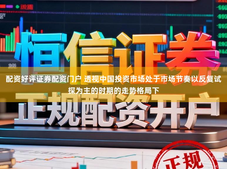 配资好评证券配资门户 透视中国投资市场处于市场节奏以反复试探为主的时期的走势格局下