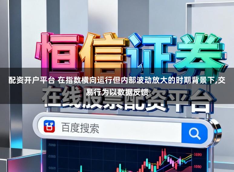 配资开户平台 在指数横向运行但内部波动放大的时期背景下，交易行为以数据反馈