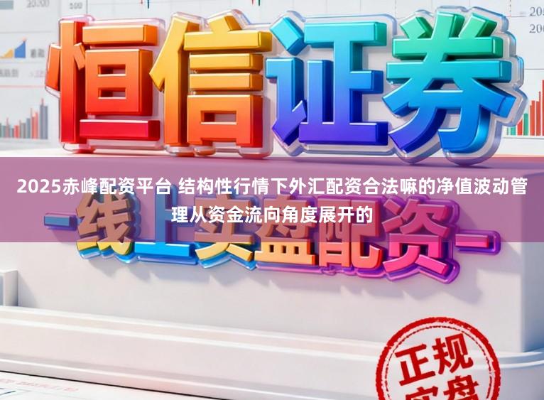 2025赤峰配资平台 结构性行情下外汇配资合法嘛的净值波动管理从资金流向角度展开的