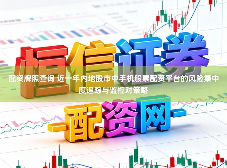 配资牌照查询 近一年内地股市中手机股票配资平台的风险集中度追踪与监控对策略