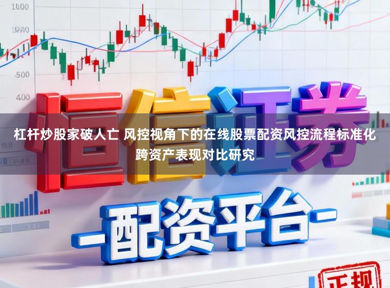 杠杆炒股家破人亡 风控视角下的在线股票配资风控流程标准化跨资产表现对比研究