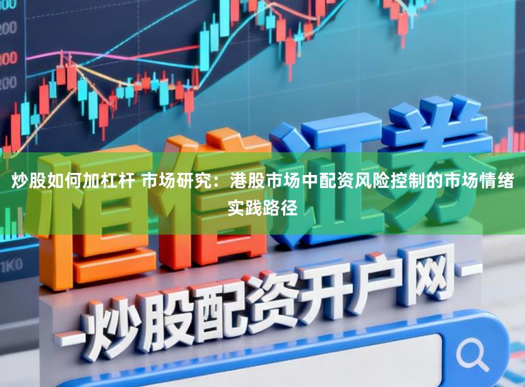 炒股如何加杠杆 市场研究：港股市场中配资风险控制的市场情绪实践路径