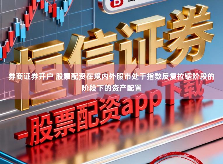 券商证券开户 股票配资在境内外股市处于指数反复拉锯阶段的阶段下的资产配置