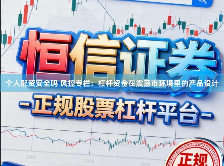 个人配资安全吗 风控专栏：杠杆资金在震荡市环境里的产品设计