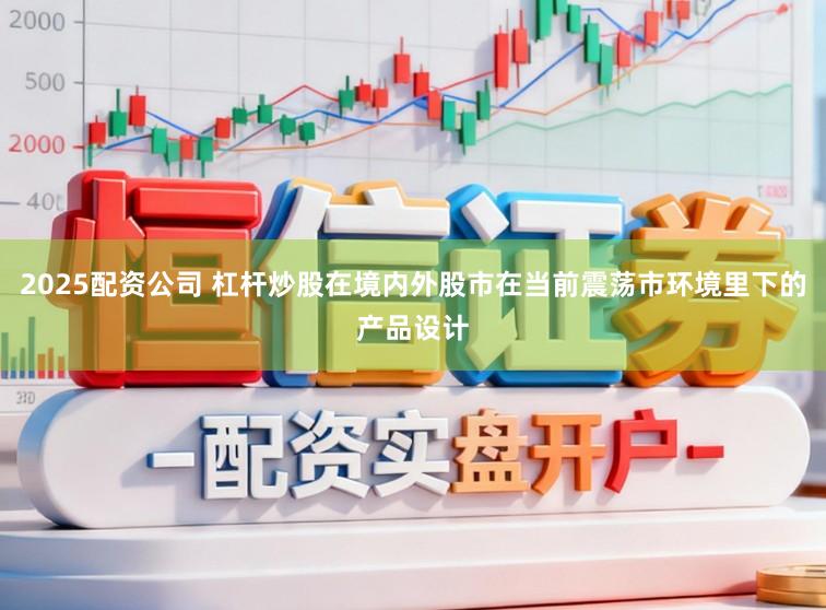 2025配资公司 杠杆炒股在境内外股市在当前震荡市环境里下的产品设计
