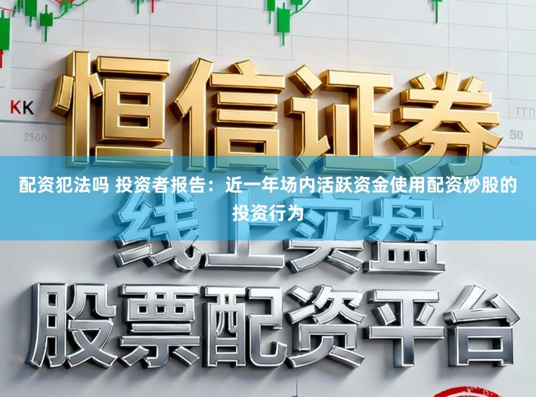 配资犯法吗 投资者报告：近一年场内活跃资金使用配资炒股的投资行为