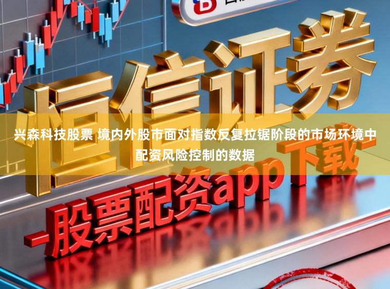 兴森科技股票 境内外股市面对指数反复拉锯阶段的市场环境中配资风险控制的数据