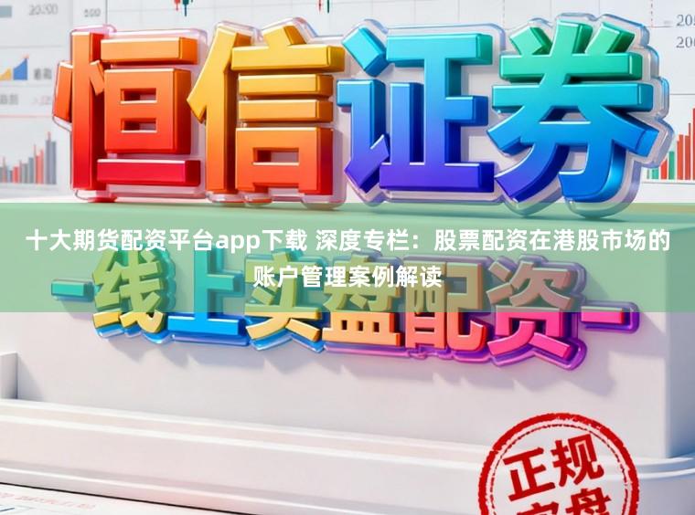 十大期货配资平台app下载 深度专栏：股票配资在港股市场的账户管理案例解读
