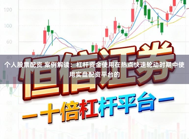 个人股票配资 案例解读：杠杆资金使用在热点快速轮动时期中使用实盘配资平台的