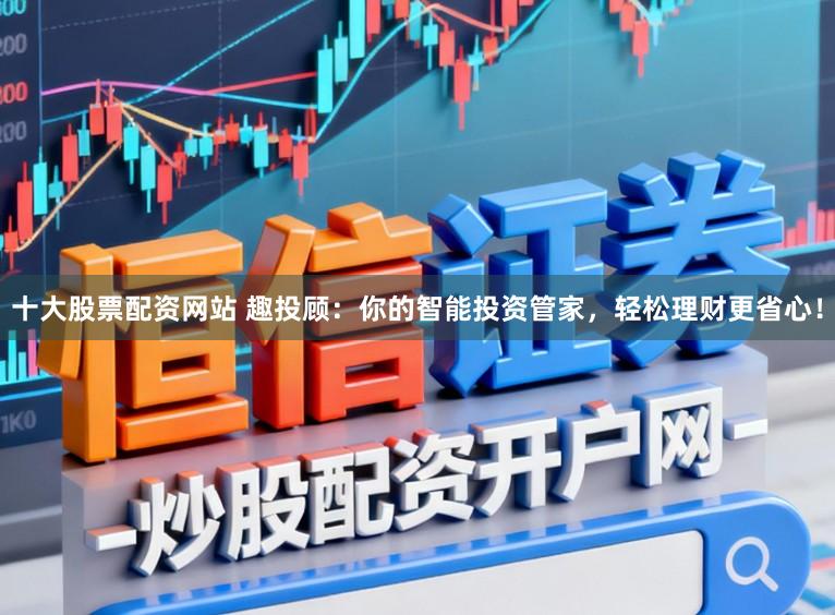 十大股票配资网站 趣投顾：你的智能投资管家，轻松理财更省心！
