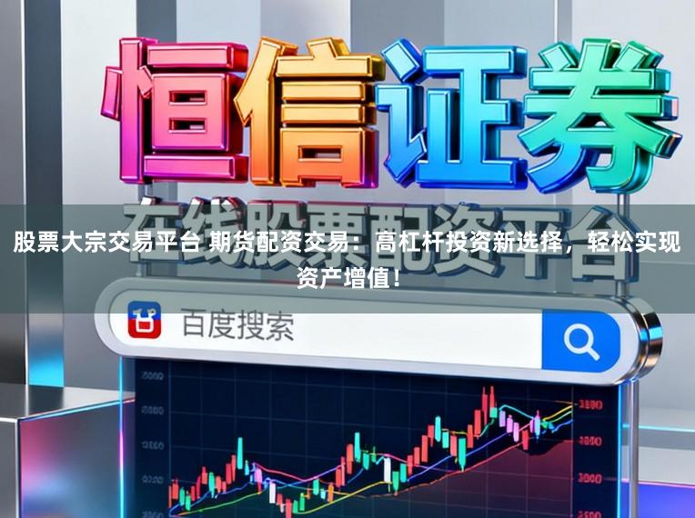 股票大宗交易平台 期货配资交易：高杠杆投资新选择，轻松实现资产增值！