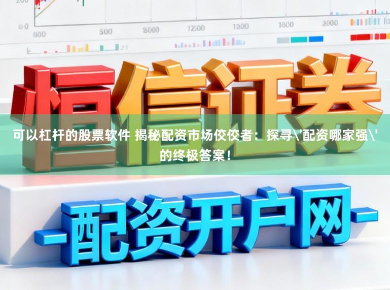 可以杠杆的股票软件 揭秘配资市场佼佼者：探寻'配资哪家强'的终极答案！