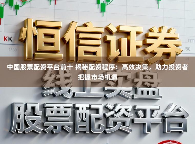 中国股票配资平台前十 揭秘配资程序：高效决策，助力投资者把握市场机遇