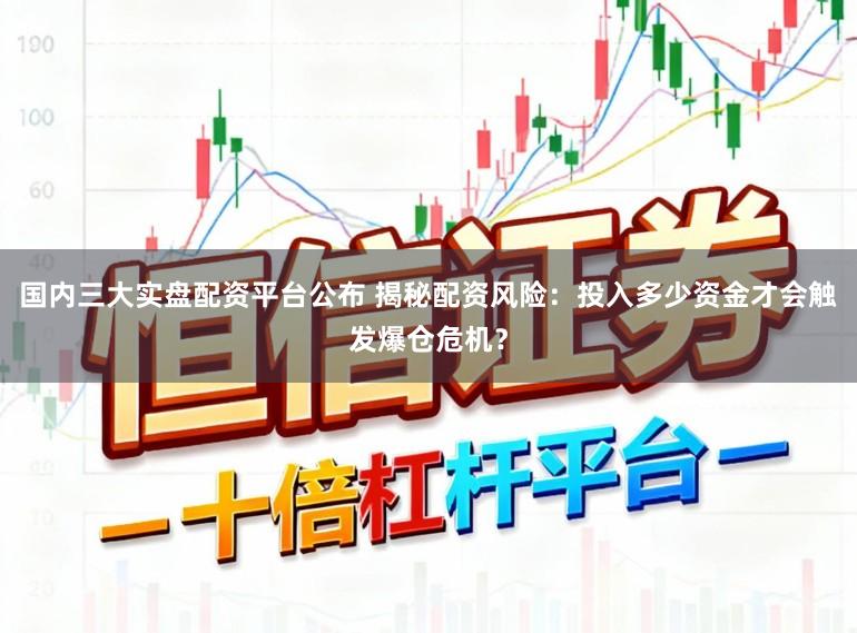 国内三大实盘配资平台公布 揭秘配资风险：投入多少资金才会触发爆仓危机？